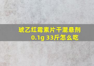 琥乙红霉素片干混悬剂0.1g 33斤怎么吃